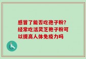 感冒了能否吃孢子粉？经常吃活灵芝袍子粉可以提高人体免疫力吗