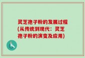 灵芝孢子粉的发展过程(从传统到现代：灵芝孢子粉的演变及应用)