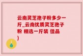 云南灵芝孢子粉多少一斤_云南优质灵芝孢子粉 精选一斤装 佳品)