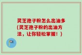 灵芝孢子粉怎么出油多(灵芝孢子粉的出油方法，让你轻松掌握！)