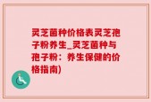 灵芝菌种价格表灵芝孢子粉养生_灵芝菌种与孢子粉：养生保健的价格指南)