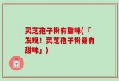 灵芝孢子粉有甜味(「发现！灵芝孢子粉竟有甜味」)