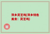 萍乡灵芝鸡(萍乡特色美食：灵芝鸡)