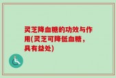 灵芝降血糖的功效与作用(灵芝可降低血糖，具有益处)