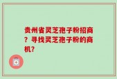 贵州省灵芝孢子粉招商？寻找灵芝孢子粉的商机？