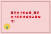 灵芝孢子粉吃量_灵芝孢子粉的适宜摄入量探讨)