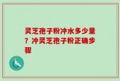 灵芝孢子粉冲水多少量？冲灵芝孢子粉正确步骤
