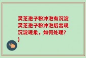 灵芝孢子粉冲泡有沉淀灵芝孢子粉冲泡后出现沉淀现象，如何处理？)