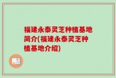 福建永泰灵芝种植基地简介(福建永泰灵芝种植基地介绍)