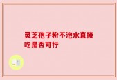 灵芝孢子粉不泡水直接吃是否可行