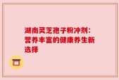 湖南灵芝孢子粉冲剂：营养丰富的健康养生新选择