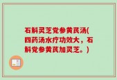 石斛灵芝党参黄芪汤(四药汤水疗功效大，石斛党参黄芪加灵芝。)