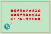 乳腺结节自己会消失吗舍乳腺结节能自行消失吗？了解下医生的解释)