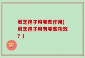灵芝孢子粉哪些作用(灵芝孢子粉有哪些功效？)