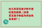 吃几天灵芝孢子粉不想吃饭怎回事, (食用灵芝孢子粉后为何会失去食欲？)