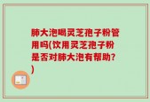 肺大泡喝灵芝孢子粉管用吗(饮用灵芝孢子粉是否对肺大泡有帮助？)