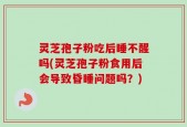 灵芝孢子粉吃后睡不醒吗(灵芝孢子粉食用后会导致昏睡问题吗？)