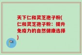 天下仁和灵芝孢子粉(仁和灵芝孢子粉：提升免疫力的自然健康选择)