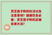 灵芝孢子粉的吃法以及注意事项？健康饮食必备：灵芝孢子粉的正确食用方法？