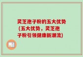 灵芝孢子粉的五大优势 (五大优势，灵芝孢子粉引领健康新潮流)
