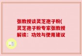 张教授谈灵芝孢子粉(灵芝孢子粉专家张教授解读：功效与使用建议