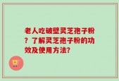 老人吃破壁灵芝孢子粉？了解灵芝孢子粉的功效及使用方法？