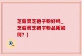 芝蔻灵芝孢子粉好吗_芝蔻灵芝孢子粉品质如何？)