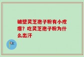 破壁灵芝孢子粉有小疙瘩？吃灵芝孢子粉为什么出汗