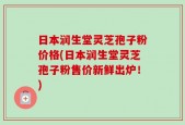 日本润生堂灵芝孢子粉价格(日本润生堂灵芝孢子粉售价新鲜出炉！)