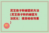 灵芝孢子粉破壁的方法(灵芝孢子粉的破壁方法优化：提高吸收效果)
