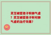 灵芝破壁孢子粉肺气虚？灵芝破壁孢子粉对肺气虚的治疗效果？