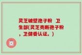 灵芝破壁孢子粉  卫生部(灵芝壳断孢子粉，卫健委认证。)