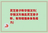 灵芝孢子粉华恒汉方(华恒汉方推出灵芝孢子粉，有效增强身体免疫力)