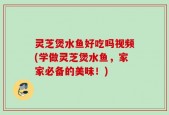 灵芝煲水鱼好吃吗视频(学做灵芝煲水鱼，家家必备的美味！)