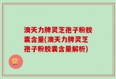 澳天力牌灵芝孢子粉胶囊含量(澳天力牌灵芝孢子粉胶囊含量解析)