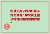 吃灵芝孢子粉对肝脏有好处没有？探究灵芝孢子粉对肝脏的保健作用？
