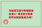 为啥灵芝孢子粉搭配维生素C？灵芝孢子粉真的可以提高免疫力吗？