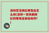 深圳灵芝网红理发店怎么样(深圳一家风靡网红的理发店体验如何？)