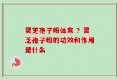 灵芝孢子粉体寒 ？灵芝孢子粉的功效和作用是什么