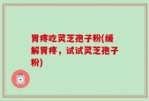 胃疼吃灵芝孢子粉(缓解胃疼，试试灵芝孢子粉)