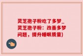 灵芝孢子粉吃了多梦_灵芝孢子粉：改善多梦问题，提升睡眠质量)