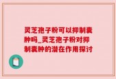 灵芝孢子粉可以抑制囊肿吗_灵芝孢子粉对抑制囊肿的潜在作用探讨