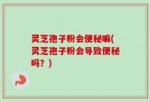 灵芝孢子粉会便秘嘛(灵芝孢子粉会导致便秘吗？)