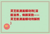 灵芝肌源面膜功效(深层滋养，焕颜紧致——灵芝肌源面膜功效解析)