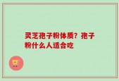 灵芝孢子粉体质？孢子粉什么人适合吃