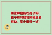 胆管肿瘤能吃孢子粉(孢子粉对胆管肿瘤患者有益，至少值得一试)