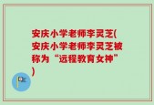 安庆小学老师李灵芝(安庆小学老师李灵芝被称为“远程教育女神”)