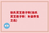 徐氏灵芝孢子粉(徐氏灵芝孢子粉：补益养生之选)
