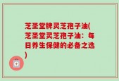 芝圣堂牌灵芝孢子油(芝圣堂灵芝孢子油：每日养生保健的必备之选)