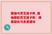 西柚与灵芝孢子粉_西柚搭配灵芝孢子粉：健康益处与食用建议